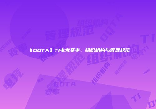《DOTA》TI电竞赛事：组织机构与管理规范