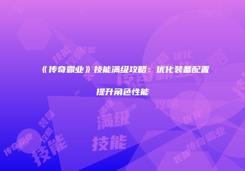 《传奇霸业》技能满级攻略：优化装备配置提升角色性能