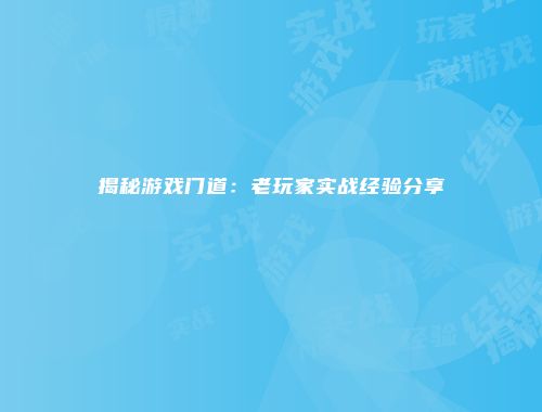 揭秘游戏门道：老玩家实战经验分享