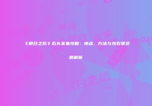 《明日之后》石头采集攻略：地点、方法与沙石堡资源解析