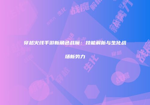 穿越火线手游新角色战魔：技能解析与生化战场新势力