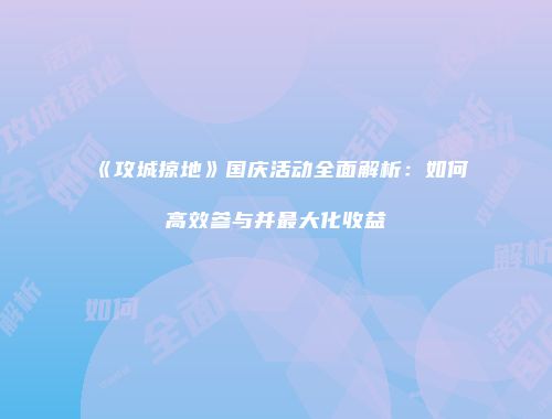 《攻城掠地》国庆活动全面解析:如何高效参与并最大化收益