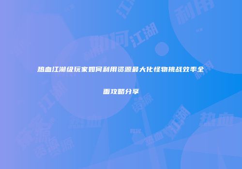 热血江湖级玩家如何利用资源最大化怪物挑战效率全面攻略分享