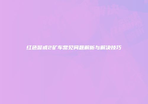 红色警戒2矿车常见问题解析与解决技巧