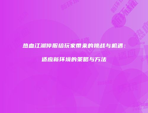 热血江湖停服给玩家带来的挑战与机遇：适应新环境的策略与方法