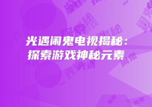 光遇闹鬼电视揭秘：探索游戏神秘元素