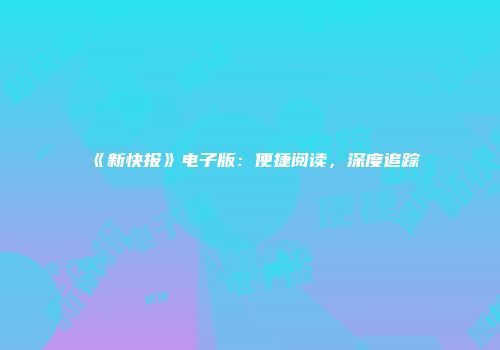 《新快报》电子版：便捷阅读，深度追踪