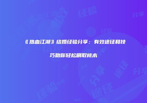 《热血江湖》结婚经验分享：有效途径和技巧助你轻松刷取桃木
