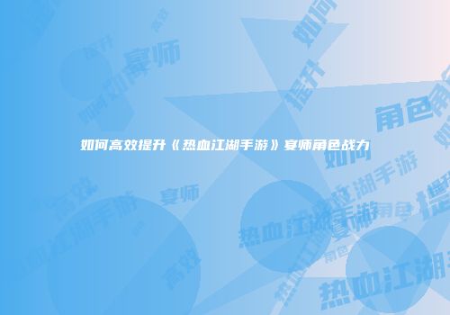 如何高效提升《热血江湖手游》宴师角色战力