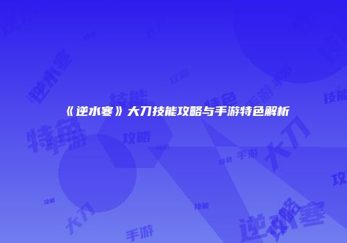 《逆水寒》大刀技能攻略与手游特色解析