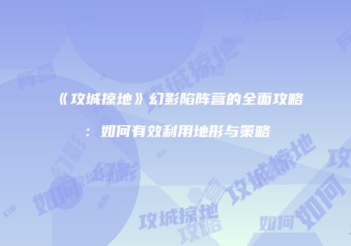 《攻城掠地》幻影陷阵营的全面攻略：如何有效利用地形与策略