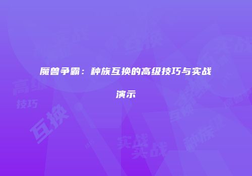 魔兽争霸：种族互换的高级技巧与实战演示