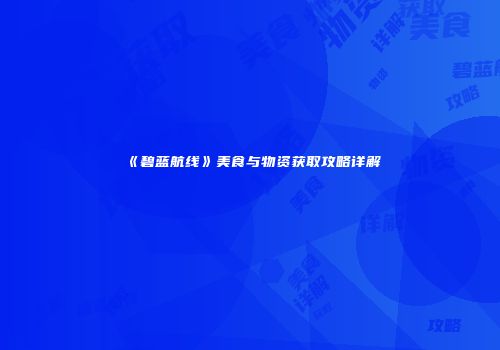 《碧蓝航线》美食与物资获取攻略详解