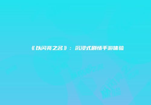 《以闪亮之名》：沉浸式剧情手游体验