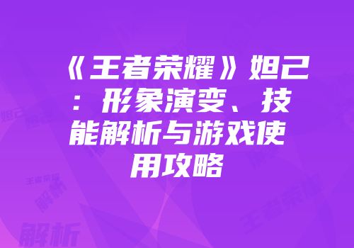 《王者荣耀》妲己：形象演变、技能解析与游戏使用攻略