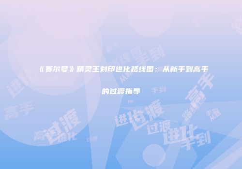 《赛尔号》精灵王刻印进化路线图：从新手到高手的过渡指导