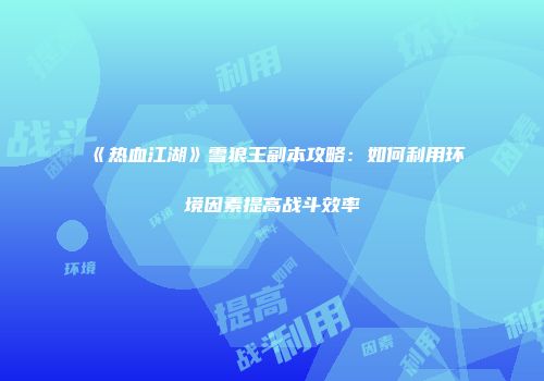 《热血江湖》雪狼王副本攻略：如何利用环境因素提高战斗效率