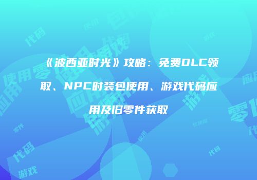 《波西亚时光》攻略：免费DLC领取、NPC时装包使用、游戏代码应用及旧零件获取