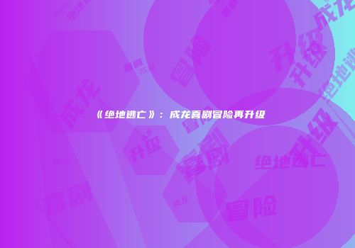 《绝地逃亡》：成龙喜剧冒险再升级