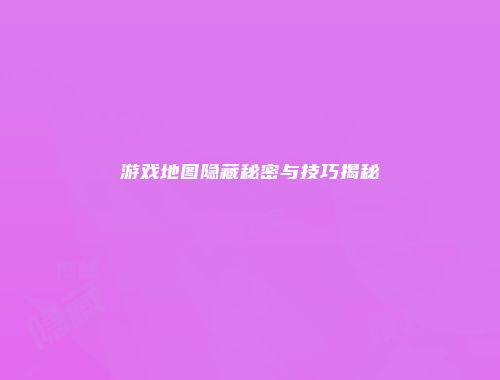 游戏地图隐藏秘密与技巧揭秘