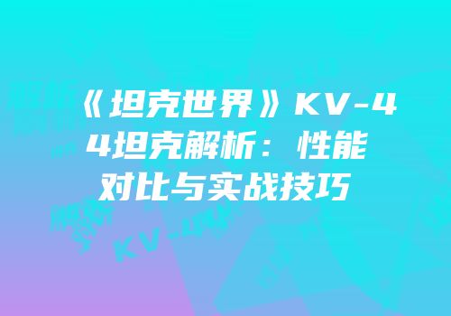 《坦克世界》KV-44坦克解析：性能对比与实战技巧