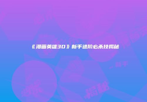 《漫画英雄3D》新手进阶必杀技揭秘