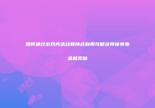 如何通过游戏内活动和挑战利用攻略获得稀有物品和奖励