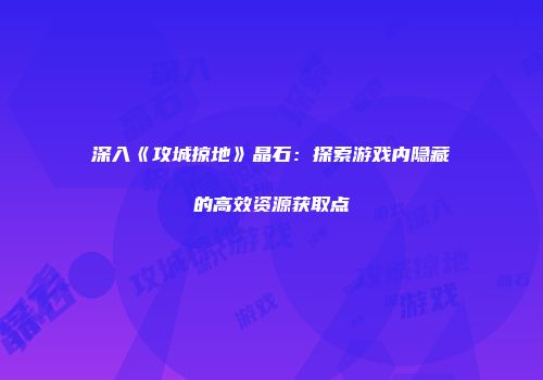 深入《攻城掠地》晶石：探索游戏内隐藏的高效资源获取点