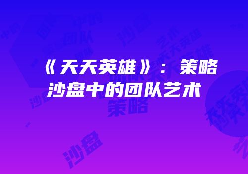 《天天英雄》：策略沙盘中的团队艺术