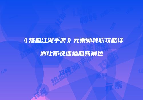《热血江湖手游》元素师转职攻略详解让你快速适应新角色