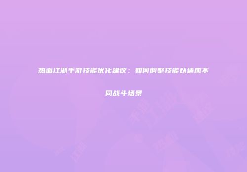 热血江湖手游技能优化建议：如何调整技能以适应不同战斗场景
