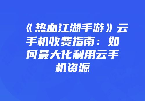 《热血江湖手游》云手机收费指南：如何最大化利用云手机资源