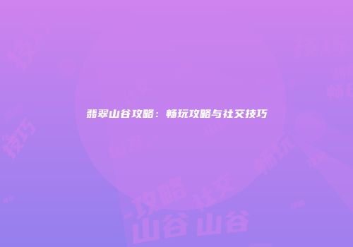 翡翠山谷攻略：畅玩攻略与社交技巧