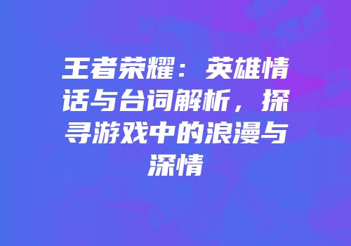 王者荣耀：英雄情话与台词解析，探寻游戏中的浪漫与深情