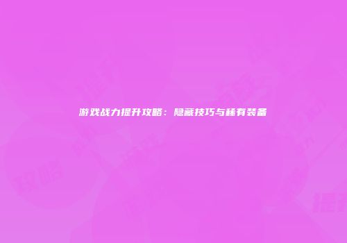 游戏战力提升攻略：隐藏技巧与稀有装备