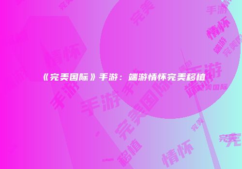 《完美国际》手游：端游情怀完美移植