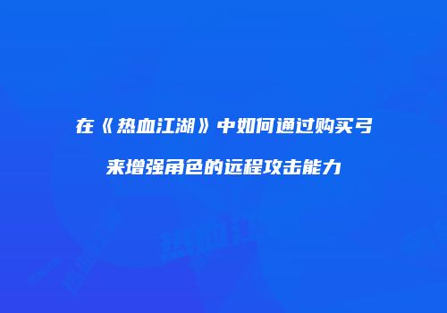 在《热血江湖》中如何通过购买弓来增强角色的远程攻击能力