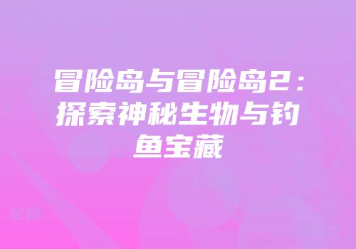 冒险岛与冒险岛2：探索神秘生物与钓鱼宝藏