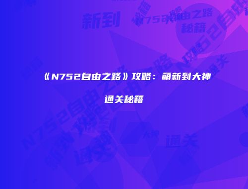 《N752自由之路》攻略：萌新到大神通关秘籍