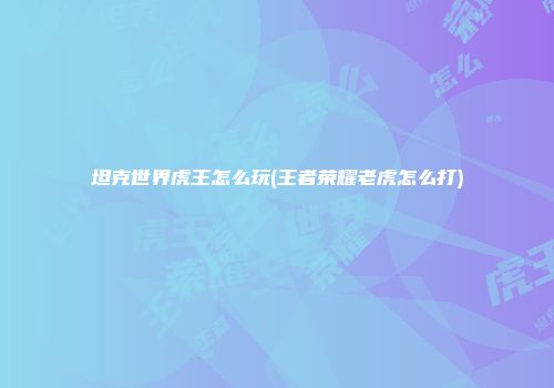 坦克世界虎王怎么玩(王者荣耀老虎怎么打)