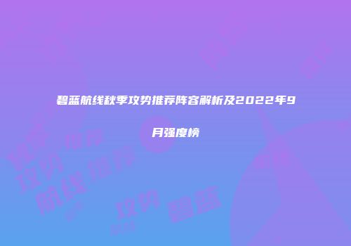 碧蓝航线秋季攻势推荐阵容解析及2022年9月强度榜