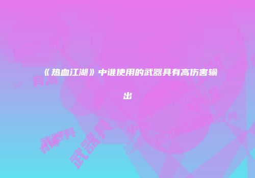 《热血江湖》中谁使用的武器具有高伤害输出