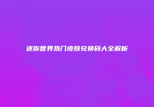 迷你世界热门皮肤兑换码大全解析