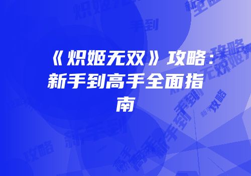 《炽姬无双》攻略：新手到高手全面指南