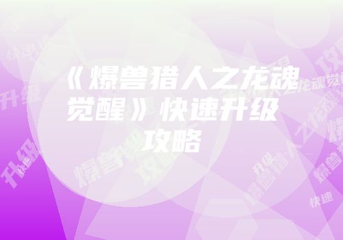 《爆兽猎人之龙魂觉醒》快速升级攻略