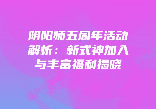 阴阳师五周年活动解析：新式神加入与丰富福利揭晓