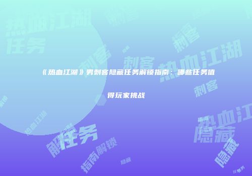 《热血江湖》男刺客隐藏任务解锁指南：哪些任务值得玩家挑战