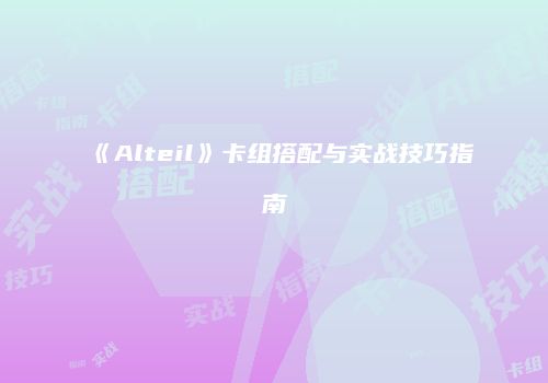 《Alteil》卡组搭配与实战技巧指南
