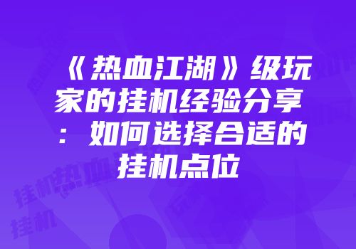 《热血江湖》级玩家的挂机经验分享：如何选择合适的挂机点位