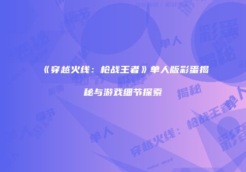 《穿越火线：枪战王者》单人版彩蛋揭秘与游戏细节探索